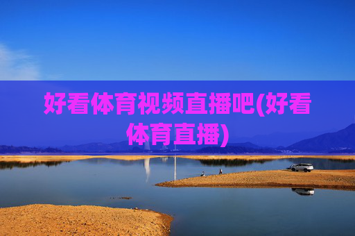 好看体育视频直播吧(好看体育直播)