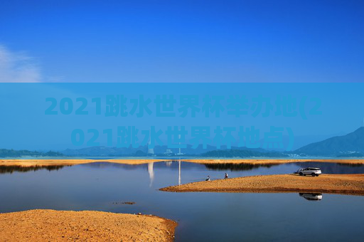 2021跳水世界杯举办地(2021跳水世界杯地点)