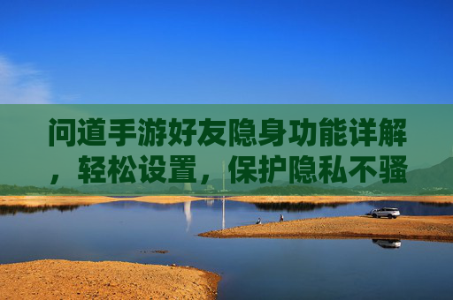 问道手游好友隐身功能详解，轻松设置，保护隐私不骚扰
