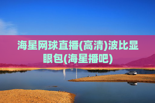 海星网球直播(高清)波比显眼包(海星播吧)