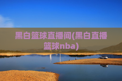 黑白篮球直播间(黑白直播篮球nba)