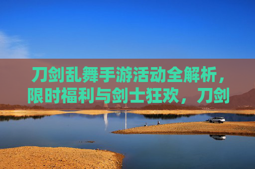 刀剑乱舞手游活动全解析，限时福利与剑士狂欢，刀剑乱舞手游活动全解析，限时福利与剑士狂欢