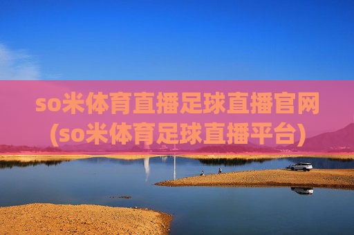 so米体育直播足球直播官网(so米体育足球直播平台)