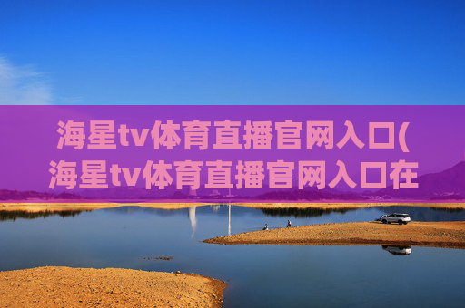 海星tv体育直播官网入口(海星tv体育直播官网入口在线观看)
