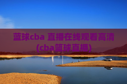 蓝球cba 直播在线观看高清(cba篮球直播)