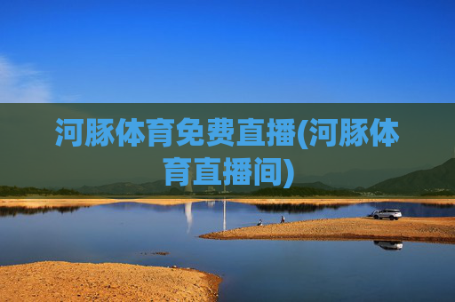 河豚体育免费直播(河豚体育直播间)