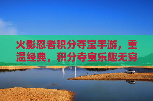 火影忍者积分夺宝手游,重温经典,积分夺宝乐趣无穷
