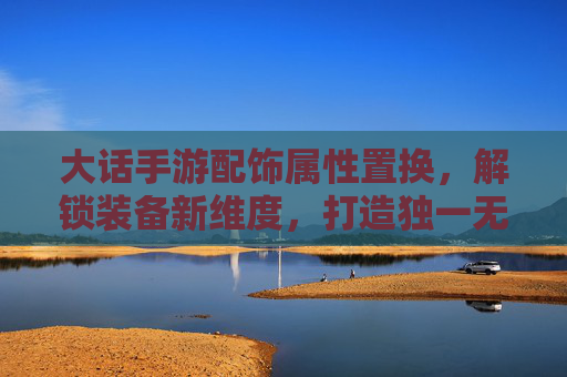大话手游配饰属性置换，解锁装备新维度，打造独一无二的角色风格