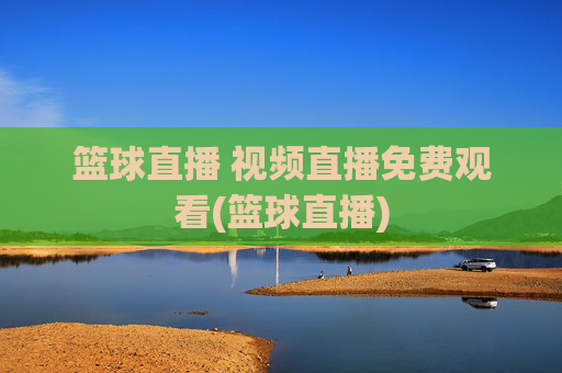 篮球直播 视频直播免费观看(篮球直播)