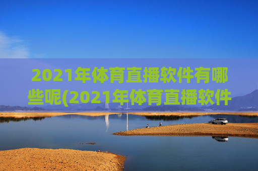 2021年体育直播软件有哪些呢(2021年体育直播软件有哪些呢视频)2021年体育直播软件有哪些?(附视频介绍)