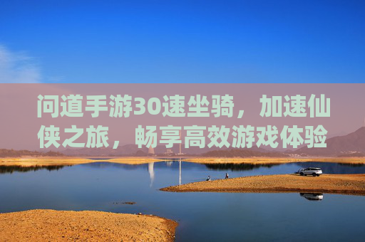 问道手游30速坐骑，加速仙侠之旅，畅享高效游戏体验