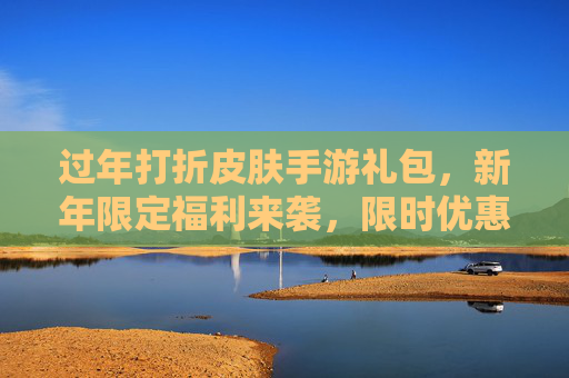 过年打折皮肤手游礼包,新年限定福利来袭,限时优惠畅享游戏新体验