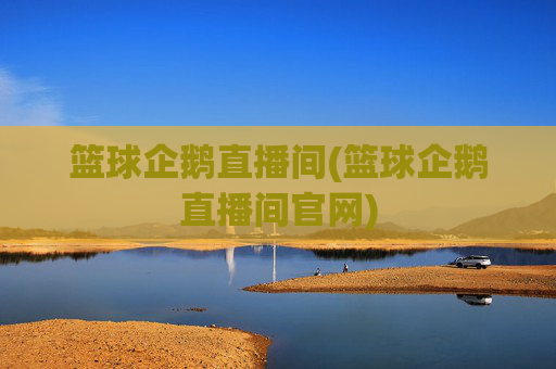 篮球企鹅直播间(篮球企鹅直播间官网)