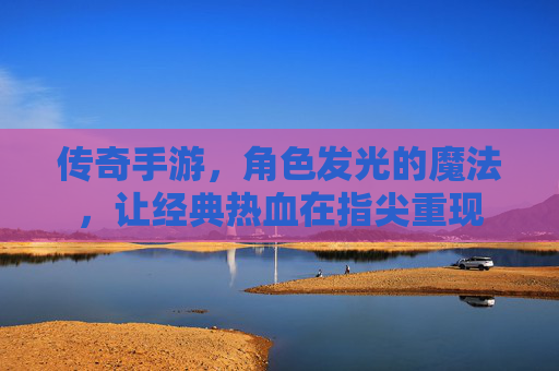 传奇手游，角色发光的魔法，让经典热血在指尖重现