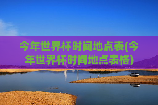 今年世界杯时间地点表(今年世界杯时间地点表格)