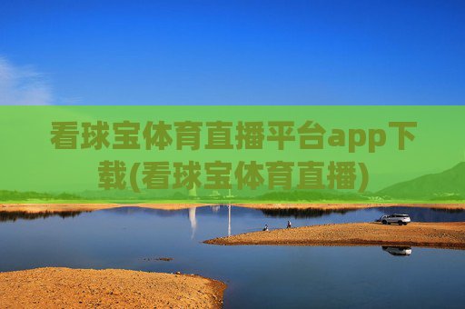 看球宝体育直播平台app下载(看球宝体育直播)