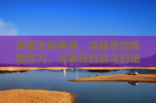 穿越火线手游，项链里的隐藏实力，从装饰到战斗的进化之旅