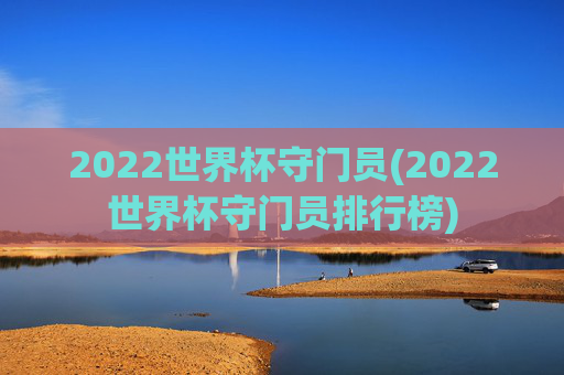 2022世界杯守门员(2022世界杯守门员排行榜)