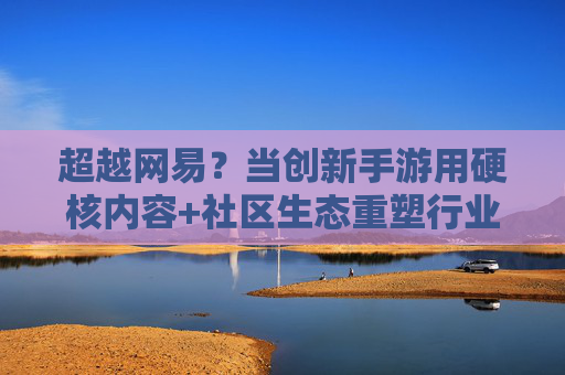 超越网易?当创新手游用硬核内容+社区生态重塑行业格局