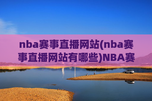 nba赛事直播网站(nba赛事直播网站有哪些)NBA赛事直播网站有哪些？热门平台汇总指南