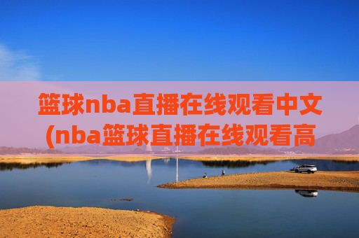篮球nba直播在线观看中文(nba篮球直播在线观看高清直播视频)