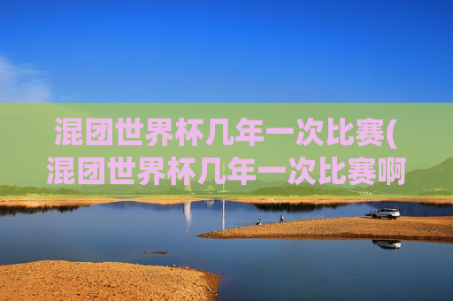 混团世界杯几年一次比赛(混团世界杯几年一次比赛啊)混团世界杯几年一次比赛?