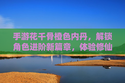 手游花千骨橙色内丹,解锁角色进阶新篇章,体验修仙之路的璀璨光芒