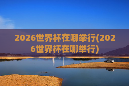 2026世界杯在哪举行(2026世界杯在哪举行)