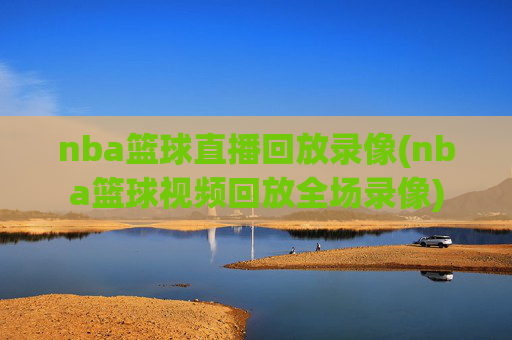 nba篮球直播回放录像(nba篮球视频回放全场录像)