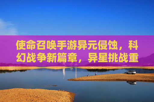 使命召唤手游异元侵蚀，科幻战争新篇章，异星挑战重塑游戏体验