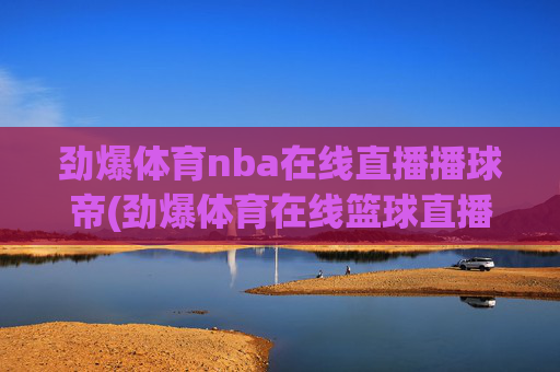 劲爆体育nba在线直播播球帝(劲爆体育在线篮球直播)