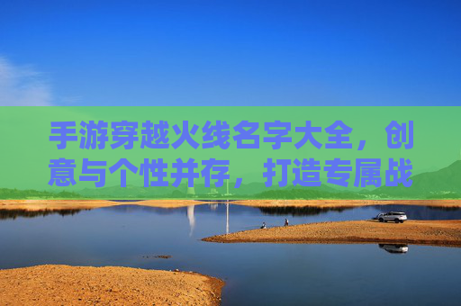 手游穿越火线名字大全，创意与个性并存，打造专属战斗ID