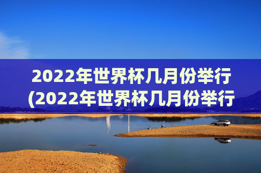 2022年世界杯几月份举行(2022年世界杯几月份举行的)
