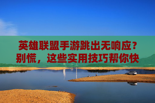英雄联盟手游跳出无响应?别慌,这些实用技巧帮你快速解决游戏卡顿或崩溃问题!
