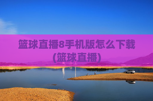 篮球直播8手机版怎么下载(篮球直播)