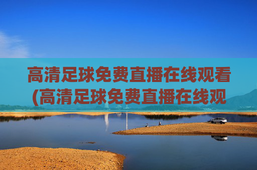 高清足球免费直播在线观看(高清足球免费直播在线观看视频)高清足球免费直播在线观看,免费观看足球比赛直播视频