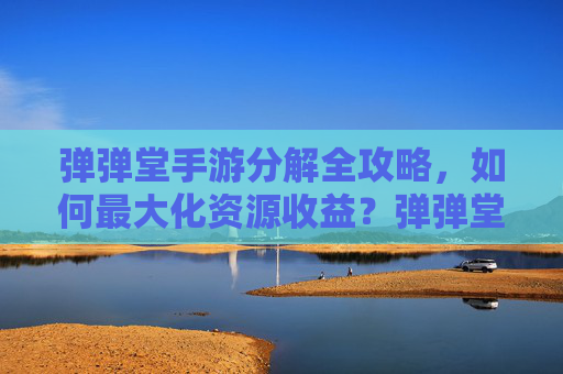 弹弹堂手游分解全攻略，如何最大化资源收益？弹弹堂手游分解全攻略，如何最大化资源收益？
