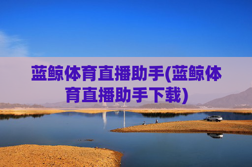 蓝鲸体育直播助手(蓝鲸体育直播助手下载)