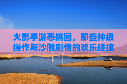 火影手游恶搞图，那些神级操作与沙雕剧情的欢乐碰撞，火影手游恶搞图，神级操作与沙雕剧情的欢乐碰撞