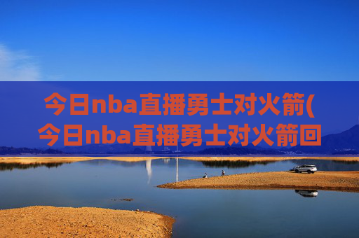 今日nba直播勇士对火箭(今日nba直播勇士对火箭回放)