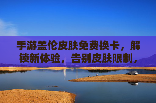 手游盖伦皮肤免费换卡,解锁新体验,告别皮肤限制,畅玩无限乐趣