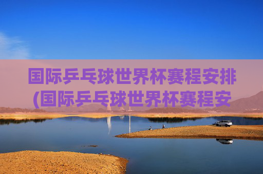 国际乒乓球世界杯赛程安排(国际乒乓球世界杯赛程安排表)