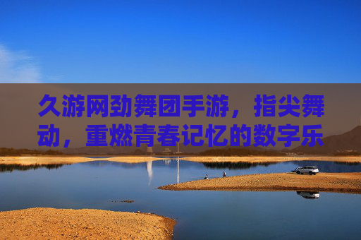 久游网劲舞团手游,指尖舞动,重燃青春记忆的数字乐章