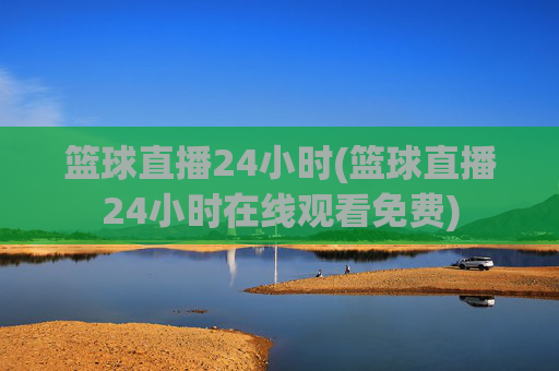 篮球直播24小时(篮球直播24小时在线观看免费)