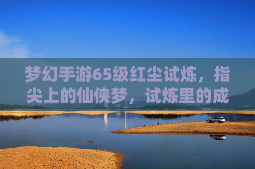 梦幻手游65级红尘试炼,指尖上的仙侠梦,试炼里的成长与江湖情