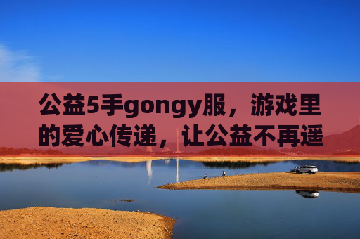 公益5手gongy服，游戏里的爱心传递，让公益不再遥远