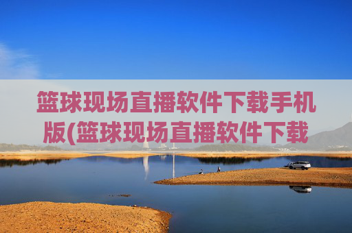 篮球现场直播软件下载手机版(篮球现场直播软件下载手机版安装)