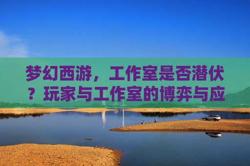 梦幻西游,工作室是否潜伏?玩家与工作室的博弈与应对,梦幻西游,工作室是否潜伏?玩家与工作室的博弈与应对