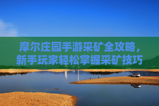 摩尔庄园手游采矿全攻略，新手玩家轻松掌握采矿技巧，高效获取资源