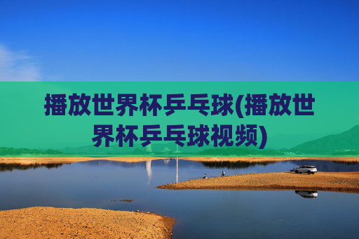 播放世界杯乒乓球(播放世界杯乒乓球视频)